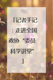 记者手记：走进全国政协“委员科学讲堂”