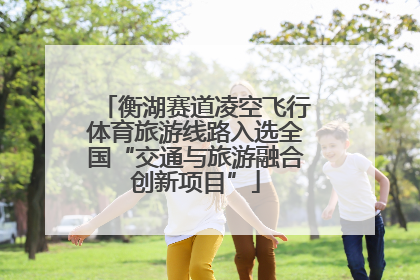 衡湖赛道凌空飞行体育旅游线路入选全国“交通与旅游融合创新项目”