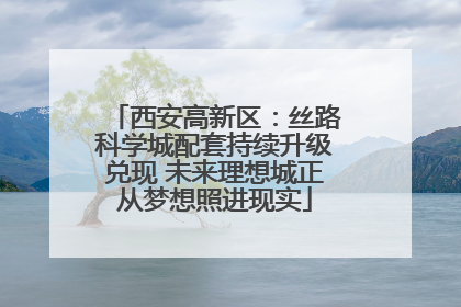 西安高新区：丝路科学城配套持续升级兑现 未来理想城正从梦想照进现实
