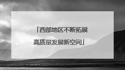 西部地区不断拓展高质量发展新空间