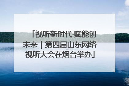 视听新时代·赋能创未来｜第四届山东网络视听大会在烟台举办