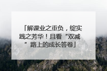 解课业之重负，绽实践之芳华！且看“双减”路上的成长答卷