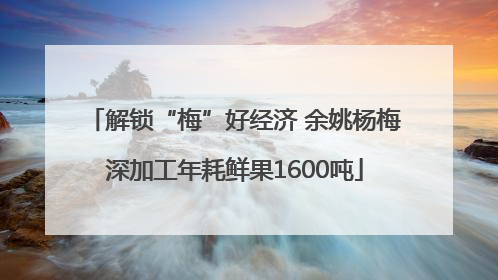 解锁“梅”好经济 余姚杨梅深加工年耗鲜果1600吨