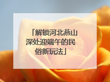 解锁河北燕山深处迎端午的民俗新玩法