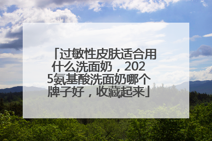 过敏性皮肤适合用什么洗面奶，2025氨基酸洗面奶哪个牌子好，收藏起来