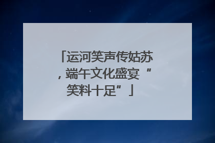 运河笑声传姑苏，端午文化盛宴“笑料十足”