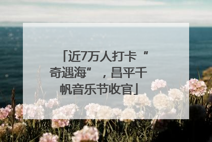 近7万人打卡“奇遇海”，昌平千帆音乐节收官