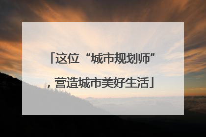这位“城市规划师”，营造城市美好生活