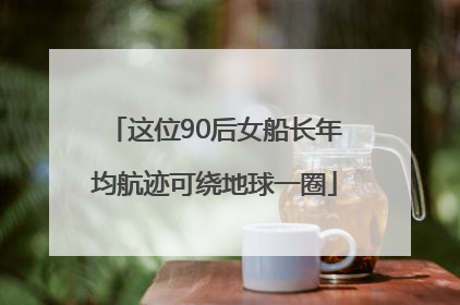 这位90后女船长年均航迹可绕地球一圈