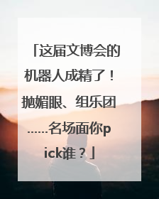 这届文博会的机器人成精了！抛媚眼、组乐团……名场面你pick谁？