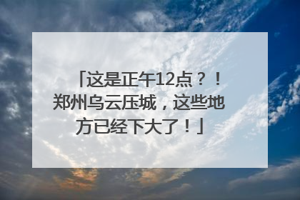 这是正午12点？！郑州乌云压城，这些地方已经下大了！