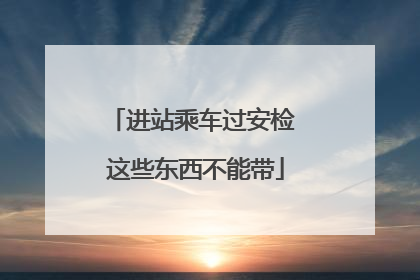 进站乘车过安检 这些东西不能带