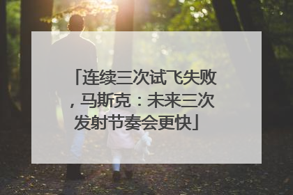 连续三次试飞失败，马斯克：未来三次发射节奏会更快
