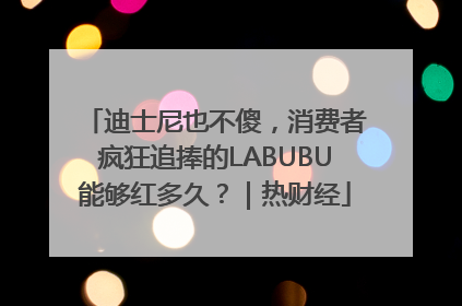 迪士尼也不傻，消费者疯狂追捧的LABUBU能够红多久？｜热财经