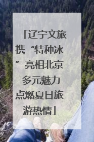 辽宁文旅携“特种冰”亮相北京 多元魅力点燃夏日旅游热情