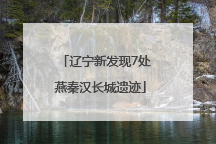辽宁新发现7处燕秦汉长城遗迹