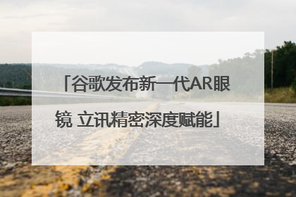 谷歌发布新一代AR眼镜 立讯精密深度赋能