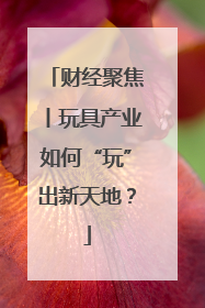 财经聚焦丨玩具产业如何“玩”出新天地？