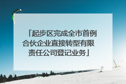 起步区完成全市首例合伙企业直接转型有限责任公司登记业务