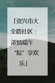 资兴市大全路社区：浓情端午 “粽”享欢乐
