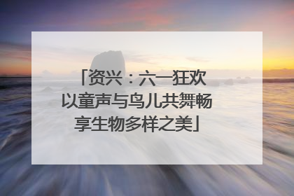资兴：六一狂欢 以童声与鸟儿共舞畅享生物多样之美