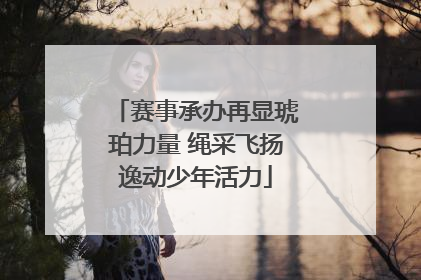 赛事承办再显琥珀力量 绳采飞扬逸动少年活力
