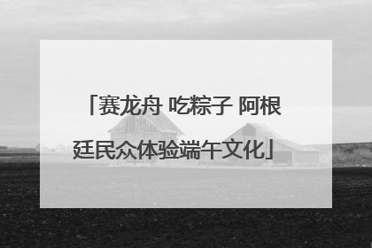 赛龙舟 吃粽子 阿根廷民众体验端午文化
