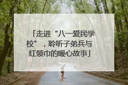 走进“八一爱民学校”，聆听子弟兵与红领巾的暖心故事
