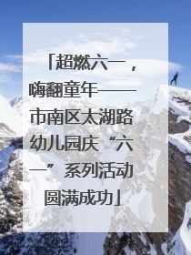 超燃六一，嗨翻童年——市南区太湖路幼儿园庆“六一”系列活动圆满成功