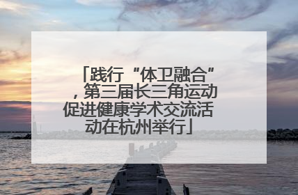 践行“体卫融合”，第三届长三角运动促进健康学术交流活动在杭州举行