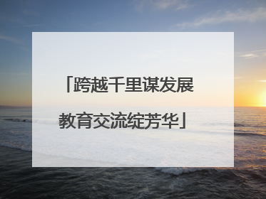 跨越千里谋发展 教育交流绽芳华