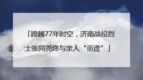 跨越77年时空，济南战役烈士张同尧终与亲人“重逢”