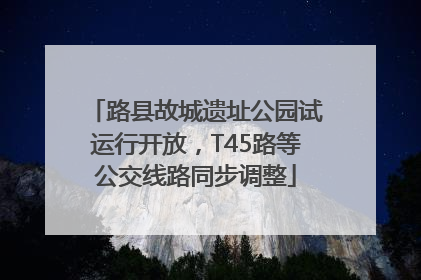 路县故城遗址公园试运行开放，T45路等公交线路同步调整