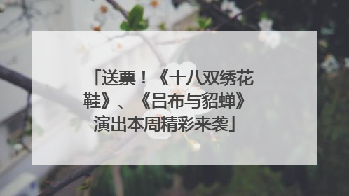 送票！《十八双绣花鞋》、《吕布与貂蝉》演出本周精彩来袭