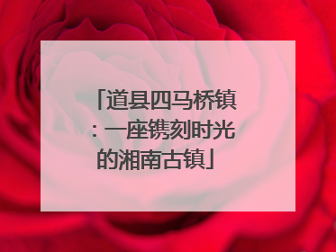 道县四马桥镇：一座镌刻时光的湘南古镇