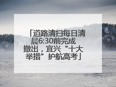 道路清扫每日清晨6:30前完成撤出，宜兴“十大举措”护航高考