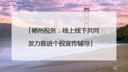 郴州税务：线上线下共同发力推进个税宣传辅导