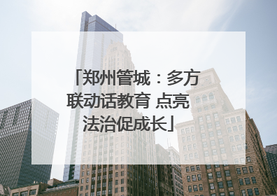 郑州管城：多方联动话教育 点亮法治促成长