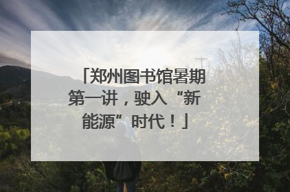郑州图书馆暑期第一讲，驶入“新能源”时代！