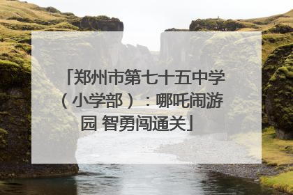 郑州市第七十五中学（小学部）：哪吒闹游园 智勇闯通关