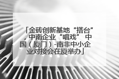 金砖创新基地“搭台”，中南企业“唱戏” 中国（厦门）-南非中小企业对接会在厦举办