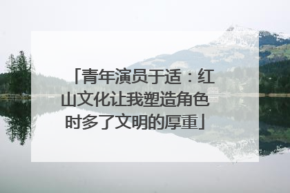 青年演员于适：红山文化让我塑造角色时多了文明的厚重
