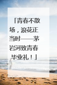 青春不散场，浪花正当时——茅岩河致青春毕业礼！