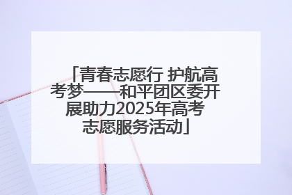 青春志愿行 护航高考梦——和平团区委开展助力2025年高考志愿服务活动