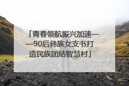 青春领航振兴加速——90后彝族女支书打造民族团结智慧村