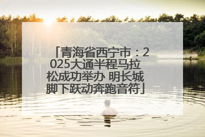 青海省西宁市：2025大通半程马拉松成功举办 明长城脚下跃动奔跑音符