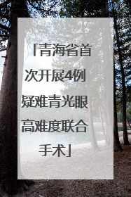 青海省首次开展4例疑难青光眼高难度联合手术