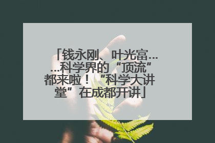 钱永刚、叶光富……科学界的“顶流”都来啦！“科学大讲堂”在成都开讲