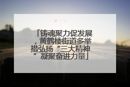 铸魂聚力促发展，黄鹤楼街道多举措弘扬“三大精神”凝聚奋进力量