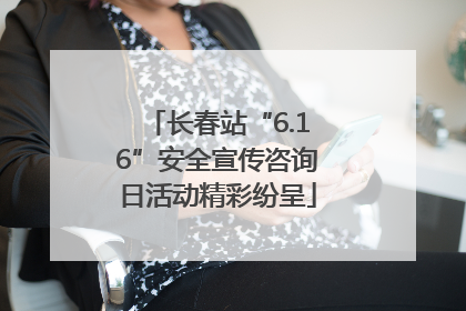 长春站“6.16”安全宣传咨询日活动精彩纷呈